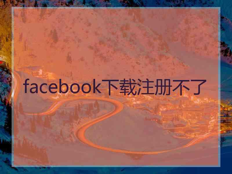 facebook下载注册不了