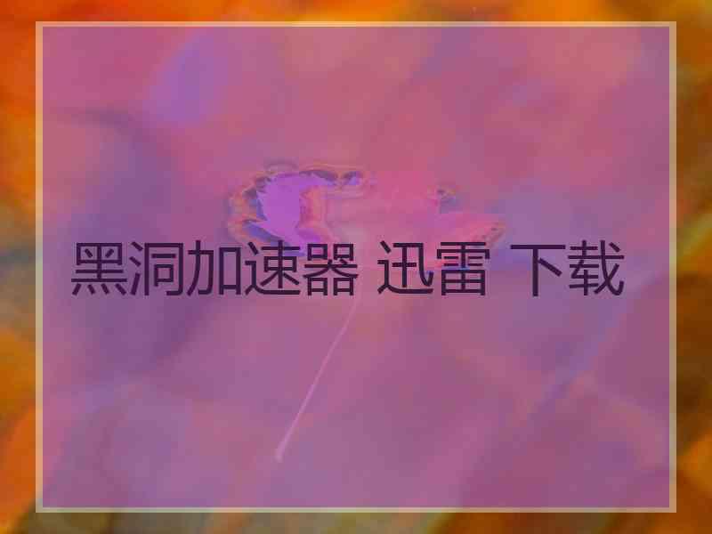 黑洞加速器 迅雷 下载